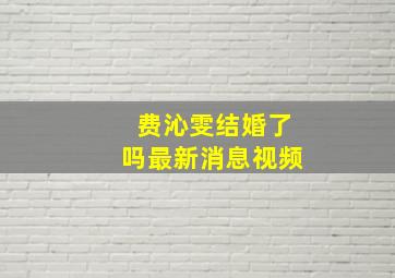 费沁雯结婚了吗最新消息视频