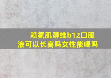 赖氨肌醇维b12口服液可以长高吗女性能喝吗