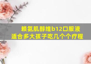 赖氨肌醇维b12口服液适合多大孩子吃几个个疗程