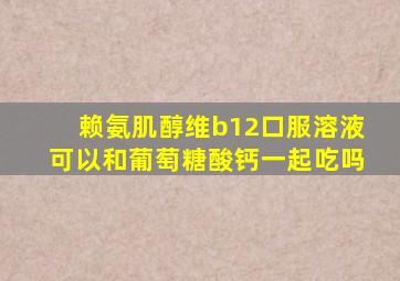 赖氨肌醇维b12口服溶液可以和葡萄糖酸钙一起吃吗