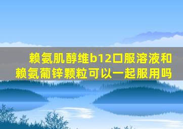 赖氨肌醇维b12口服溶液和赖氨葡锌颗粒可以一起服用吗