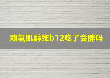 赖氨肌醇维b12吃了会胖吗