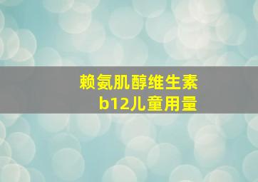 赖氨肌醇维生素b12儿童用量