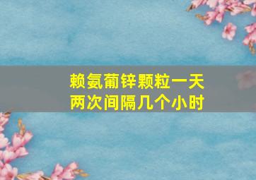 赖氨葡锌颗粒一天两次间隔几个小时