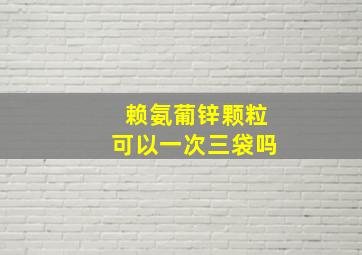 赖氨葡锌颗粒可以一次三袋吗