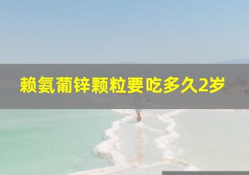 赖氨葡锌颗粒要吃多久2岁