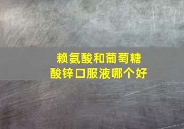 赖氨酸和葡萄糖酸锌口服液哪个好