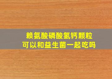 赖氨酸磷酸氢钙颗粒可以和益生菌一起吃吗