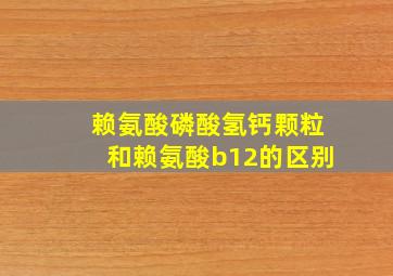 赖氨酸磷酸氢钙颗粒和赖氨酸b12的区别