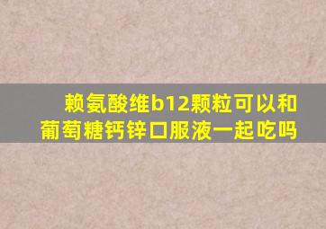 赖氨酸维b12颗粒可以和葡萄糖钙锌口服液一起吃吗