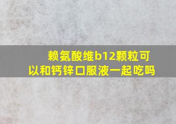 赖氨酸维b12颗粒可以和钙锌口服液一起吃吗