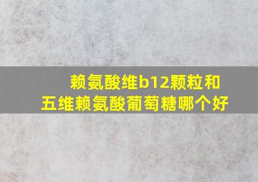 赖氨酸维b12颗粒和五维赖氨酸葡萄糖哪个好