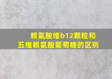 赖氨酸维b12颗粒和五维赖氨酸葡萄糖的区别