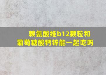 赖氨酸维b12颗粒和葡萄糖酸钙锌能一起吃吗