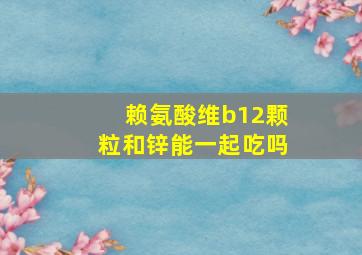 赖氨酸维b12颗粒和锌能一起吃吗