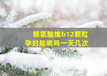 赖氨酸维b12颗粒孕妇能喝吗一天几次