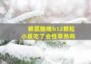 赖氨酸维b12颗粒小孩吃了会性早熟吗