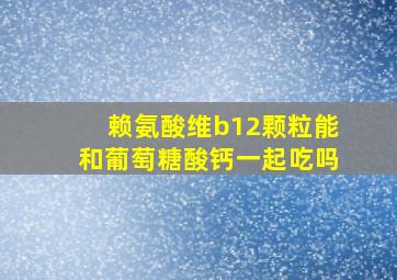 赖氨酸维b12颗粒能和葡萄糖酸钙一起吃吗