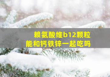 赖氨酸维b12颗粒能和钙铁锌一起吃吗