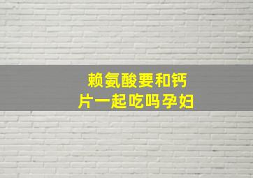 赖氨酸要和钙片一起吃吗孕妇