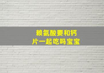 赖氨酸要和钙片一起吃吗宝宝