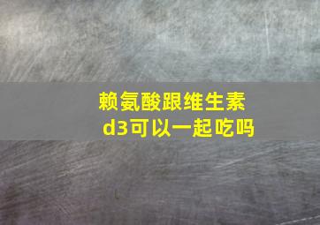 赖氨酸跟维生素d3可以一起吃吗