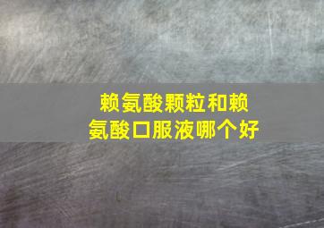 赖氨酸颗粒和赖氨酸口服液哪个好