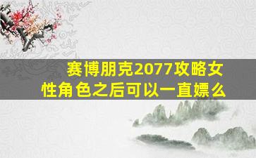 赛博朋克2077攻略女性角色之后可以一直嫖么