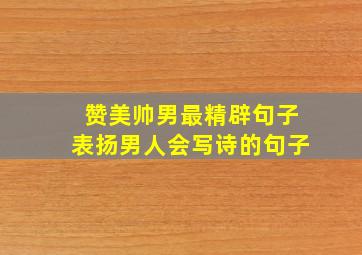 赞美帅男最精辟句子表扬男人会写诗的句子