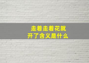 走着走着花就开了含义是什么