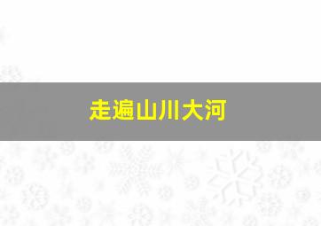 走遍山川大河