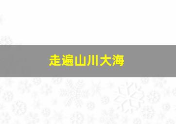 走遍山川大海