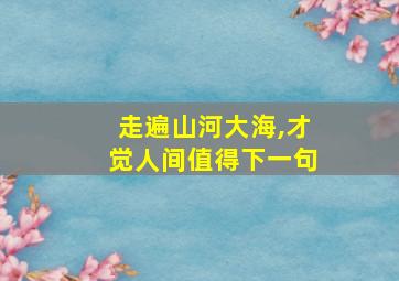 走遍山河大海,才觉人间值得下一句