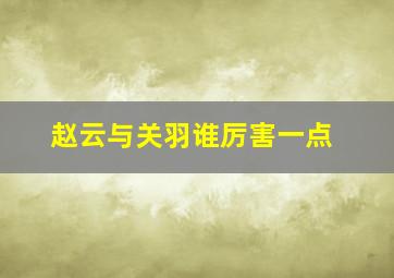 赵云与关羽谁厉害一点