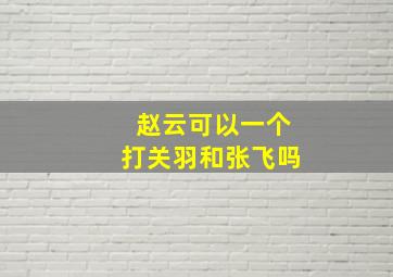 赵云可以一个打关羽和张飞吗