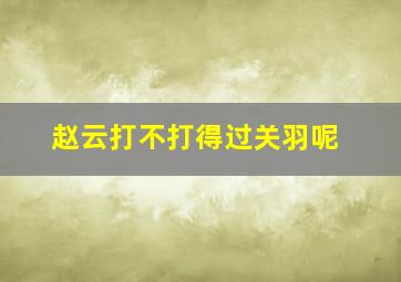 赵云打不打得过关羽呢