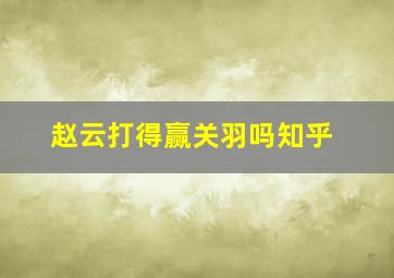 赵云打得赢关羽吗知乎