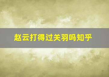 赵云打得过关羽吗知乎