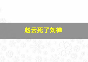 赵云死了刘禅