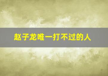 赵子龙唯一打不过的人