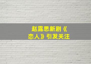 赵露思新剧《恋人》引发关注