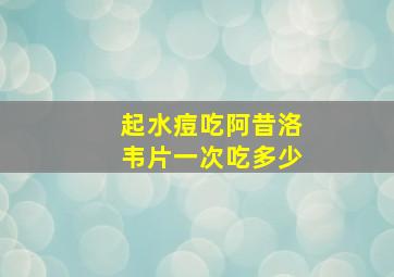 起水痘吃阿昔洛韦片一次吃多少