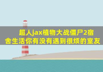 超人jax植物大战僵尸2宿舍生活你有没有遇到很烦的室友