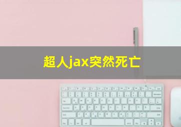 超人jax突然死亡