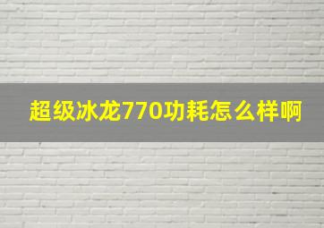 超级冰龙770功耗怎么样啊