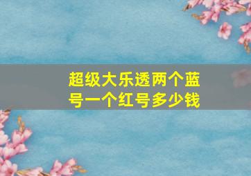 超级大乐透两个蓝号一个红号多少钱