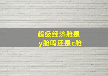 超级经济舱是y舱吗还是c舱