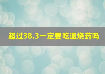 超过38.3一定要吃退烧药吗