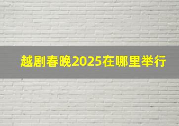 越剧春晚2025在哪里举行