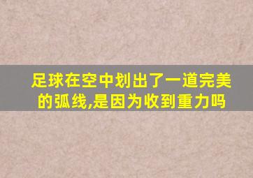 足球在空中划出了一道完美的弧线,是因为收到重力吗